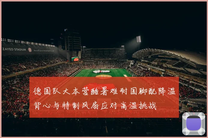 德国队大本营酷暑难耐国脚配降温背心与特制风扇应对高温挑战