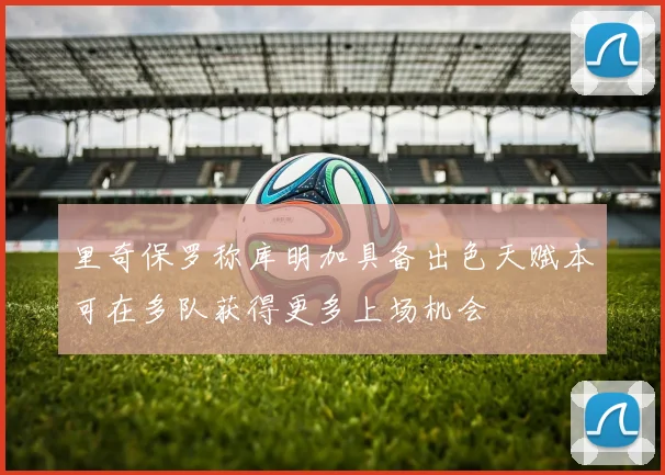 里奇保罗称库明加具备出色天赋本可在多队获得更多上场机会