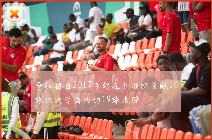 萨拉赫自2017年起在非洲杯贡献16球仅次于马内的19球表现