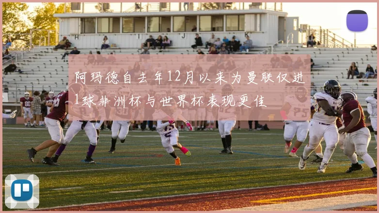 阿玛德自去年12月以来为曼联仅进1球非洲杯与世界杯表现更佳