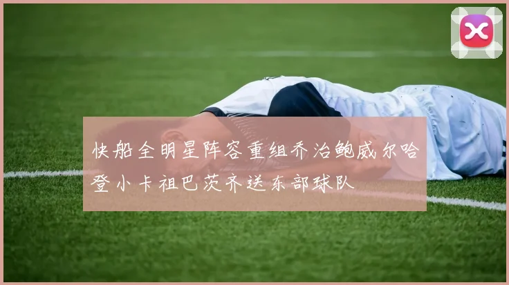 快船全明星阵容重组乔治鲍威尔哈登小卡祖巴茨齐送东部球队