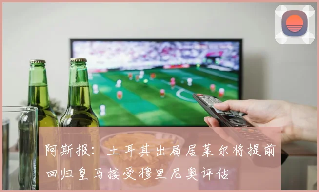 阿斯报：土耳其出局居莱尔将提前回归皇马接受穆里尼奥评估