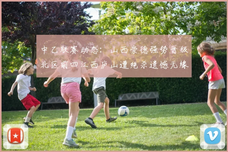 中乙联赛动态：山西崇德强势晋级北区前四江西庐山遭绝杀遗憾无缘南区前四