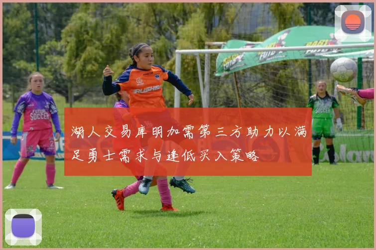湖人交易库明加需第三方助力以满足勇士需求与逢低买入策略