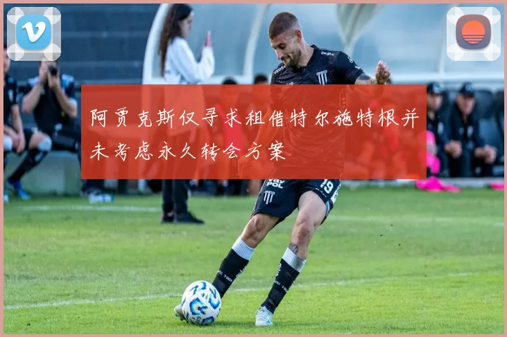 阿贾克斯仅寻求租借特尔施特根并未考虑永久转会方案