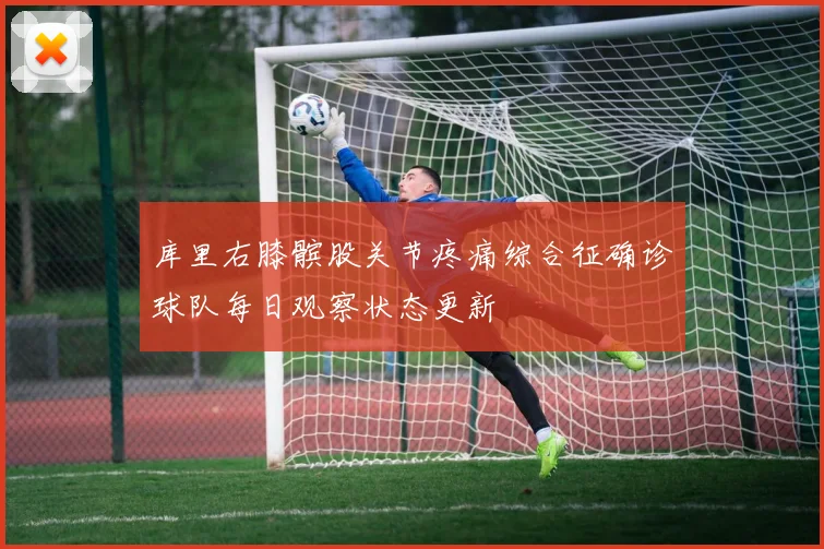 库里右膝髌股关节疼痛综合征确诊球队每日观察状态更新