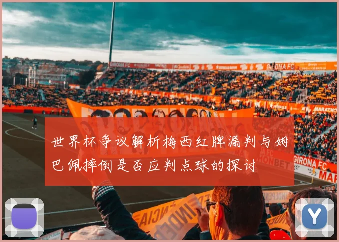 世界杯争议解析梅西红牌漏判与姆巴佩摔倒是否应判点球的探讨