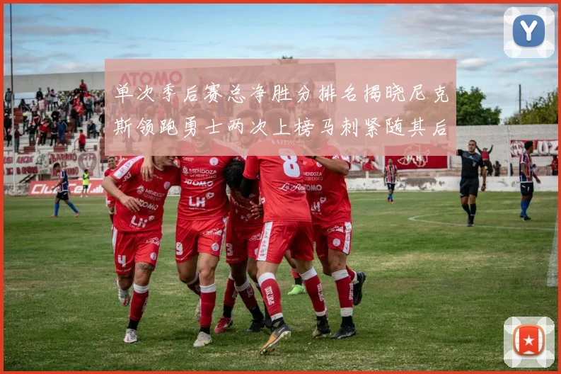 单次季后赛总净胜分排名揭晓尼克斯领跑勇士两次上榜马刺紧随其后