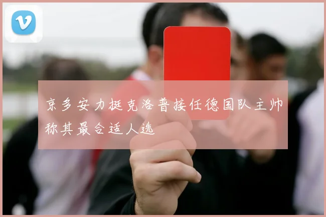 京多安力挺克洛普接任德国队主帅称其最合适人选