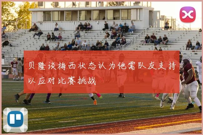 贝隆谈梅西状态认为他需队友支持以应对比赛挑战