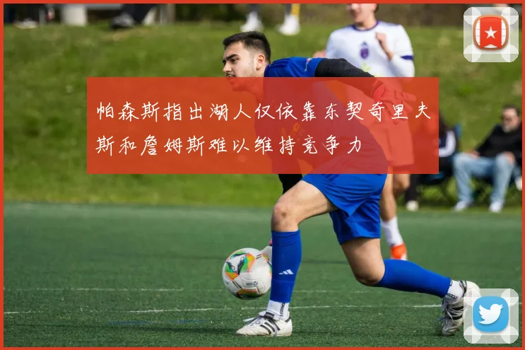 帕森斯指出湖人仅依靠东契奇里夫斯和詹姆斯难以维持竞争力